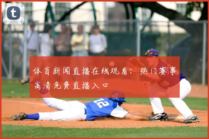体育新闻直播在线观看:热门赛事高清免费直播入口