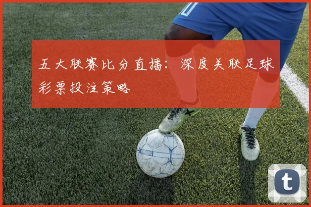 五大联赛比分直播：深度关联足球彩票投注策略