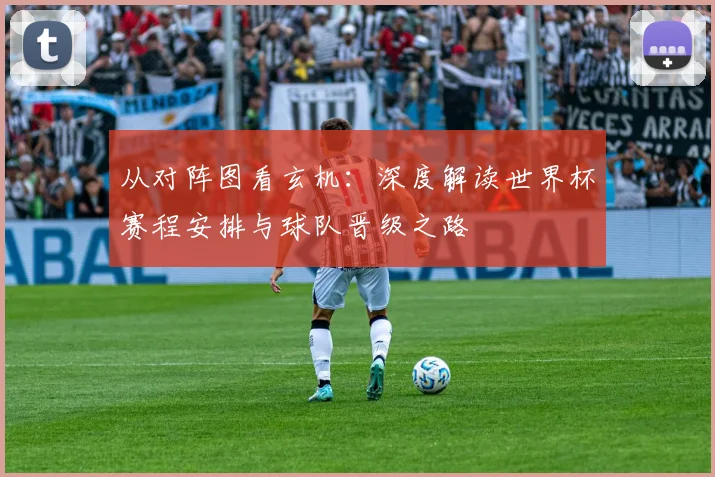 从对阵图看玄机：深度解读世界杯赛程安排与球队晋级之路