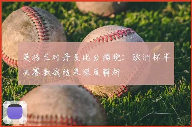 英格兰对丹麦比分揭晓：欧洲杯半决赛激战结果深度解析
