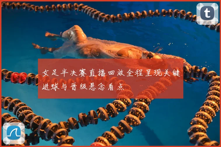 女足半决赛直播回放全程呈现关键进球与晋级悬念看点