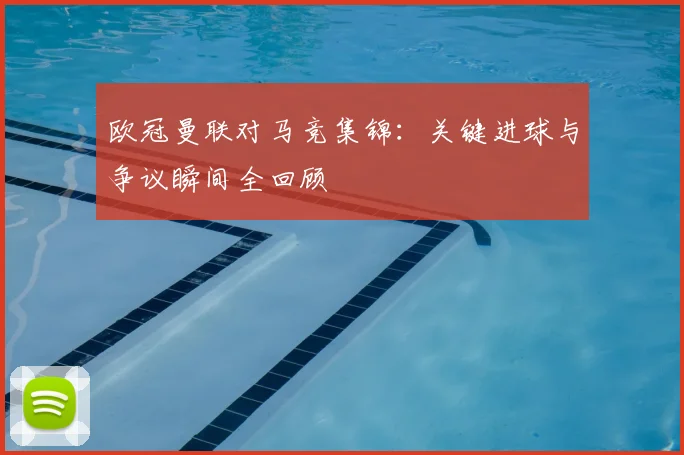 欧冠曼联对马竞集锦：关键进球与争议瞬间全回顾