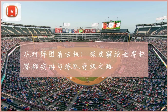 从对阵图看玄机：深度解读世界杯赛程安排与球队晋级之路