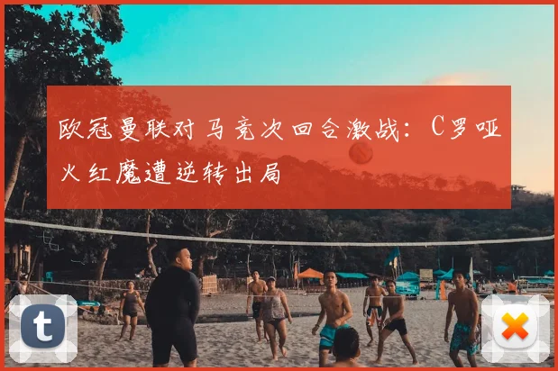 欧冠曼联对马竞次回合激战：C罗哑火红魔遭逆转出局