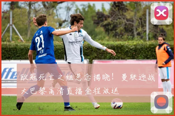 欧冠死亡之组悬念揭晓！曼联迎战大巴黎高清直播全程放送