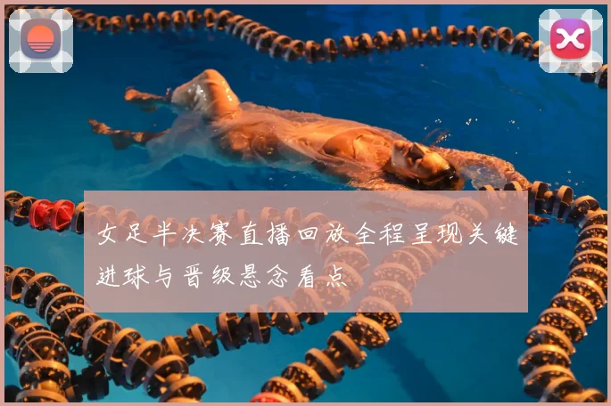 女足半决赛直播回放全程呈现关键进球与晋级悬念看点