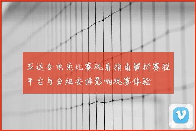 亚运会电竞比赛观看指南解析赛程平台与分组安排影响观赛体验
