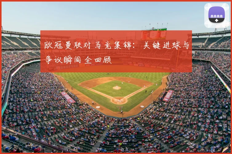 欧冠曼联对马竞集锦：关键进球与争议瞬间全回顾