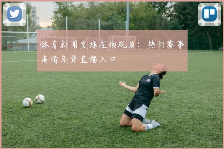 体育新闻直播在线观看:热门赛事高清免费直播入口
